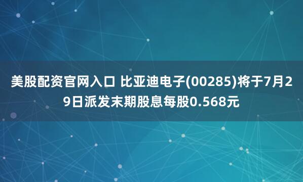 美股配资官网入口 比亚迪电子(00285)将于7月29日派发末期股息每股0.568元