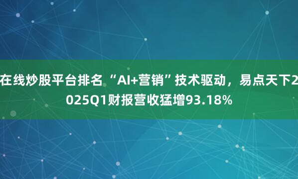 在线炒股平台排名 “AI+营销”技术驱动，易点天下2025Q1财报营收猛增93.18%