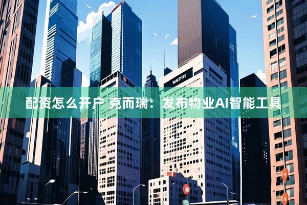 配资怎么开户 克而瑞：发布物业AI智能工具