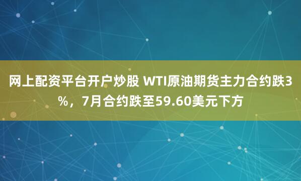 网上配资平台开户炒股 WTI原油期货主力合约跌3%，7月合约跌至59.60美元下方