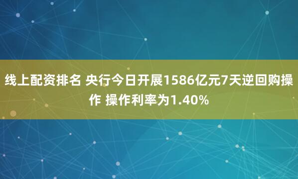 线上配资排名 央行今日开展1586亿元7天逆回购操作 操作利率为1.40%