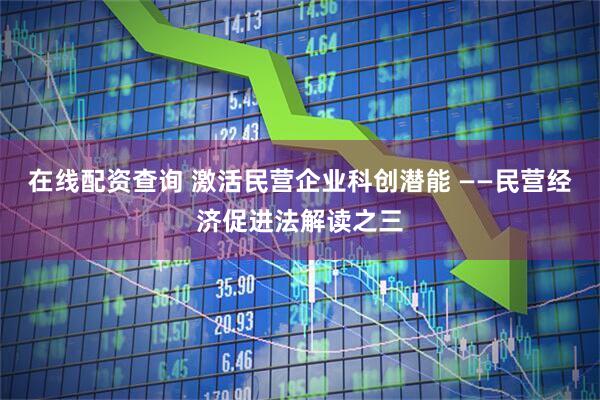 在线配资查询 激活民营企业科创潜能 ——民营经济促进法解读之三