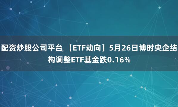 配资炒股公司平台 【ETF动向】5月26日博时央企结构调整ETF基金跌0.16%