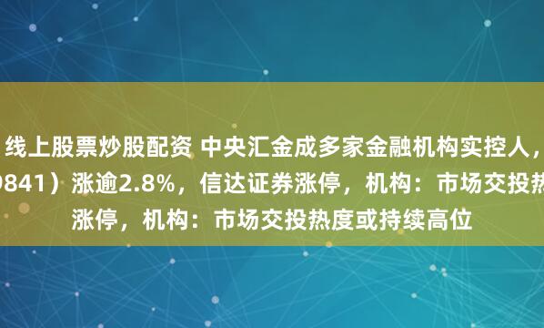 线上股票炒股配资 中央汇金成多家金融机构实控人，证券ETF（159841）涨逾2.8%，信达证券涨停，机构：市场交投热度或持续高位
