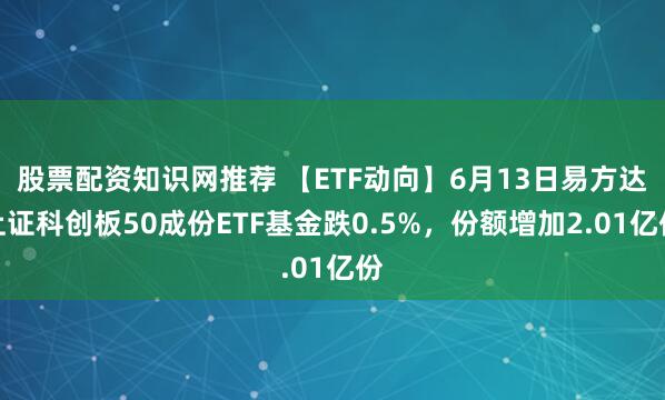 股票配资知识网推荐 【ETF动向】6月13日易方达上证科创板50成份ETF基金跌0.5%，份额增加2.01亿份