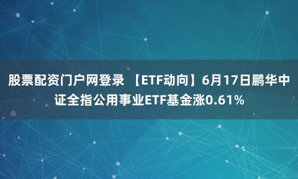 股票配资门户网登录 【ETF动向】6月17日鹏华中证全指公用事业ETF基金涨0.61%