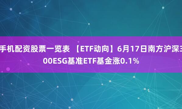手机配资股票一览表 【ETF动向】6月17日南方沪深300ESG基准ETF基金涨0.1%