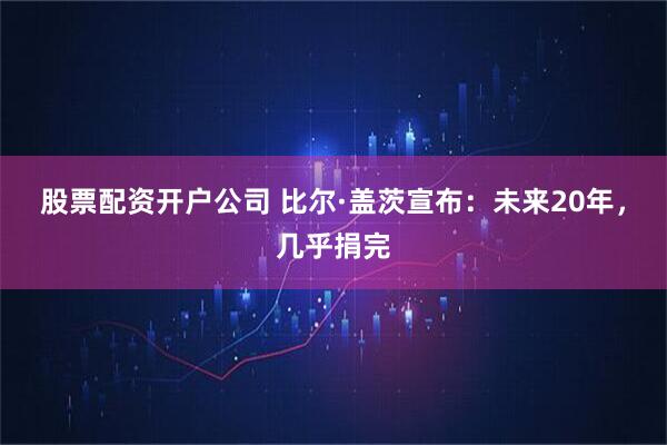 股票配资开户公司 比尔·盖茨宣布：未来20年，几乎捐完