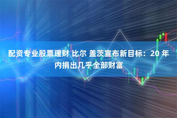 配资专业股票理财 比尔 盖茨宣布新目标：20 年内捐出几乎全部财富