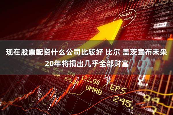现在股票配资什么公司比较好 比尔 盖茨宣布未来20年将捐出几乎全部财富