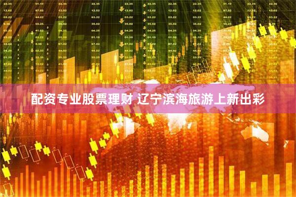 配资专业股票理财 辽宁滨海旅游上新出彩