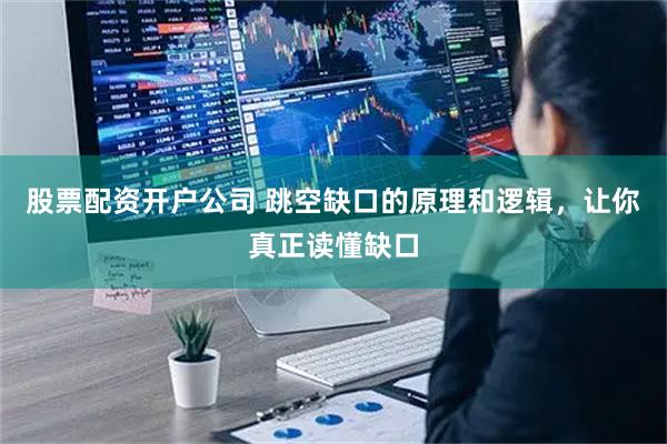 股票配资开户公司 跳空缺口的原理和逻辑，让你真正读懂缺口