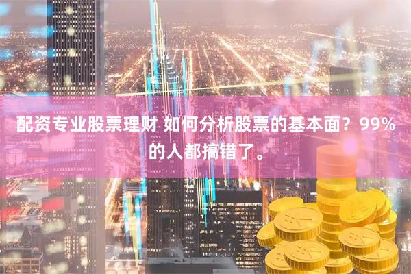 配资专业股票理财 如何分析股票的基本面？99%的人都搞错了。