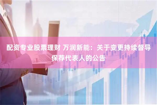 配资专业股票理财 万润新能：关于变更持续督导保荐代表人的公告