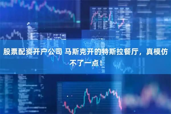 股票配资开户公司 马斯克开的特斯拉餐厅，真模仿不了一点！