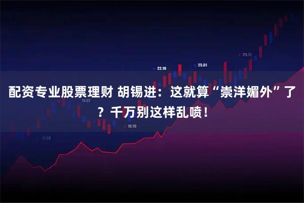 配资专业股票理财 胡锡进：这就算“崇洋媚外”了？千万别这样乱喷！