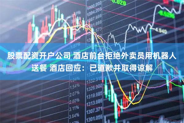 股票配资开户公司 酒店前台拒绝外卖员用机器人送餐 酒店回应：已道歉并取得谅解