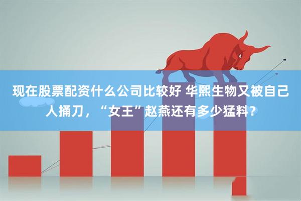 现在股票配资什么公司比较好 华熙生物又被自己人捅刀，“女王”赵燕还有多少猛料？