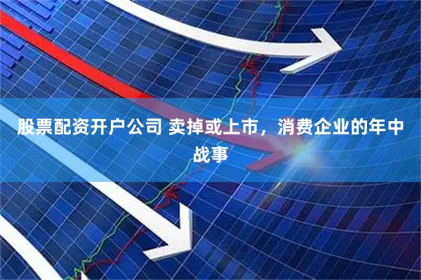 股票配资开户公司 卖掉或上市，消费企业的年中战事