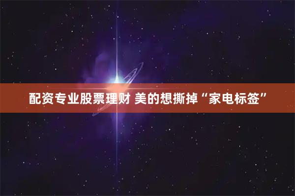 配资专业股票理财 美的想撕掉“家电标签”