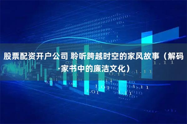 股票配资开户公司 聆听跨越时空的家风故事（解码·家书中的廉洁文化）