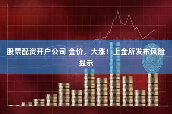 股票配资开户公司 金价,大涨!上金所发布风险提示