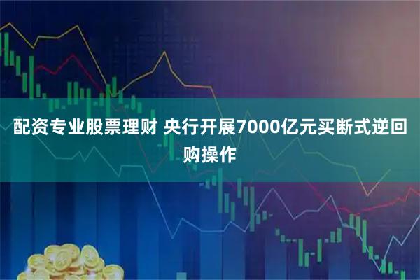 配资专业股票理财 央行开展7000亿元买断式逆回购操作