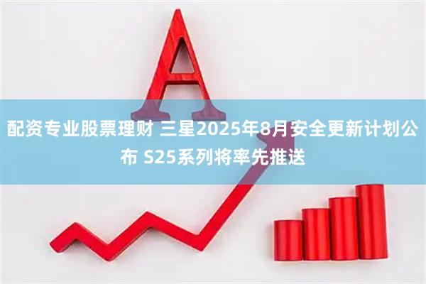 配资专业股票理财 三星2025年8月安全更新计划公布 S25系列将率先推送
