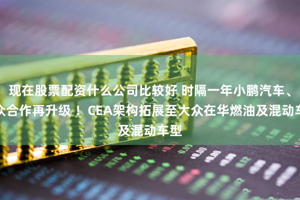 现在股票配资什么公司比较好 时隔一年小鹏汽车、大众合作再升级 ！CEA架构拓展至大众在华燃油及混动车型
