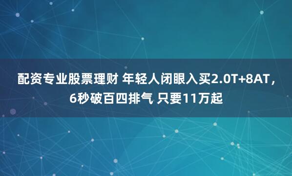 配资专业股票理财 年轻人闭眼入买2.0T+8AT，6秒破百四排气 只要11万起