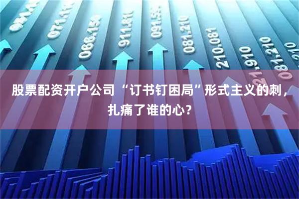 股票配资开户公司 “订书钉困局”形式主义的刺，扎痛了谁的心？