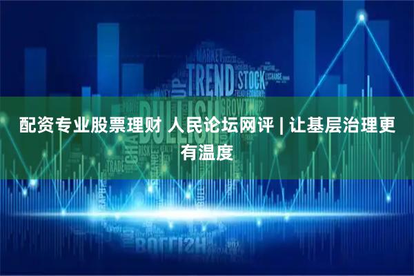 配资专业股票理财 人民论坛网评 | 让基层治理更有温度