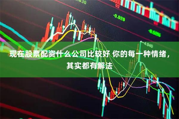 现在股票配资什么公司比较好 你的每一种情绪，其实都有解法