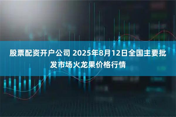 股票配资开户公司 2025年8月12日全国主要批发市场火龙果价格行情