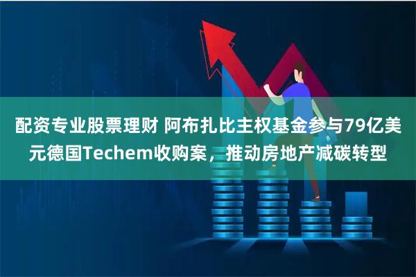 配资专业股票理财 阿布扎比主权基金参与79亿美元德国Techem收购案，推动房地产减碳转型