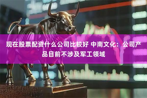现在股票配资什么公司比较好 中南文化：公司产品目前不涉及军工领域