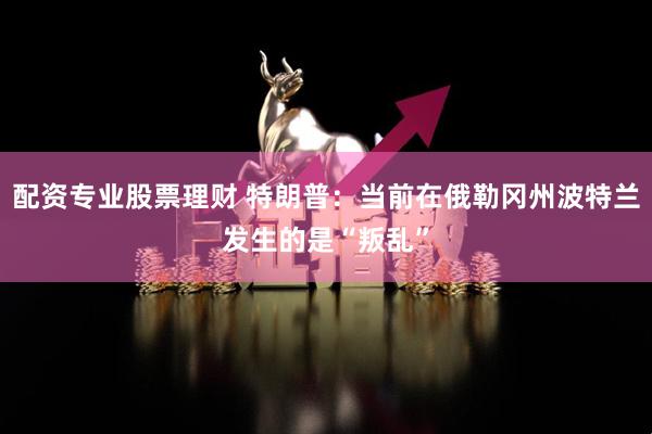 配资专业股票理财 特朗普:当前在俄勒冈州波特兰发生的是“叛乱”