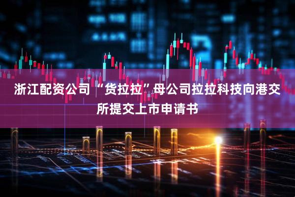 浙江配资公司 “货拉拉”母公司拉拉科技向港交所提交上市申请书