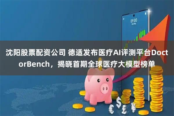 沈阳股票配资公司 德适发布医疗AI评测平台DoctorBench，揭晓首期全球医疗大模型榜单