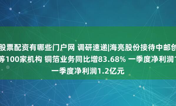 股票配资有哪些门户网 调研速递|海亮股份接待中邮创业基金等100家机构 铜箔业务同比增83.68% 一季度净利润1.2亿元