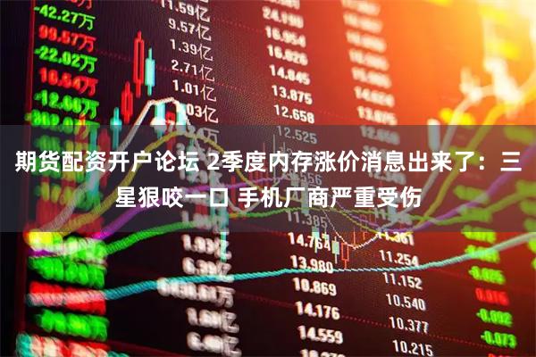 期货配资开户论坛 2季度内存涨价消息出来了：三星狠咬一口 手机厂商严重受伤