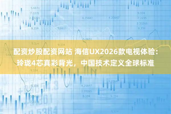配资炒股配资网站 海信UX2026款电视体验：玲珑4芯真彩背光，中国技术定义全球标准