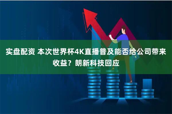 实盘配资 本次世界杯4K直播普及能否给公司带来收益？朗新科技回应