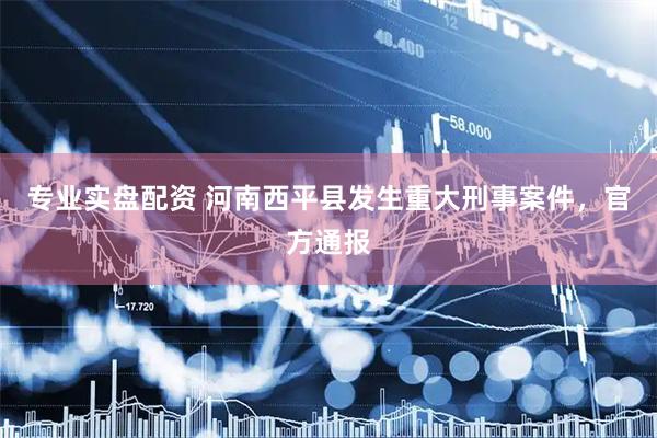 专业实盘配资 河南西平县发生重大刑事案件,官方通报