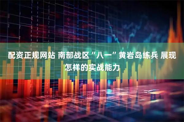 配资正规网站 南部战区“八一”黄岩岛练兵 展现怎样的实战能力