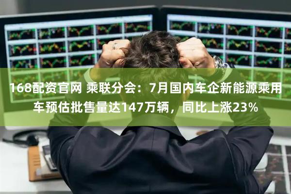 168配资官网 乘联分会：7月国内车企新能源乘用车预估批售量达147万辆，同比上涨23%