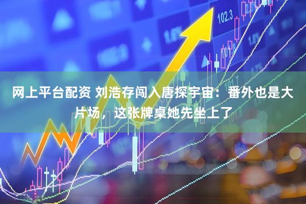 网上平台配资 刘浩存闯入唐探宇宙：番外也是大片场，这张牌桌她先坐上了