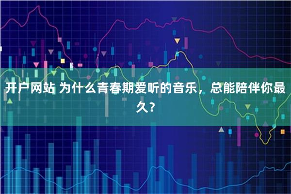 开户网站 为什么青春期爱听的音乐，总能陪伴你最久？