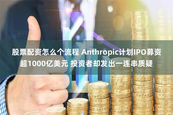 股票配资怎么个流程 Anthropic计划IPO募资超1000亿美元 投资者却发出一连串质疑