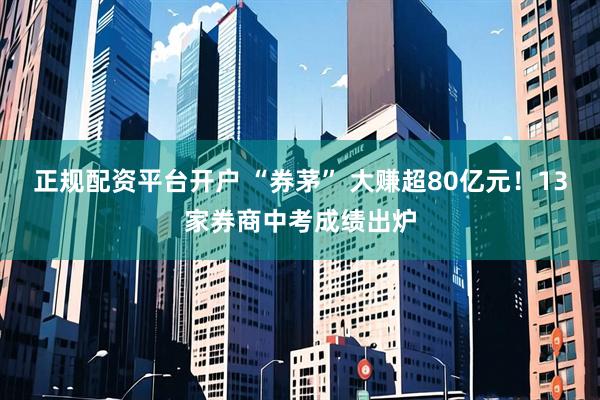 正规配资平台开户 “券茅” 大赚超80亿元！13家券商中考成绩出炉